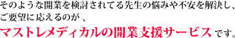 そのような開業を検討されてる先生の悩みや不安を解決し、ご要望に応えるのがマストレメディカルの開業支援サービスです。