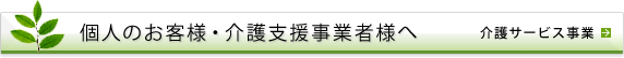 個人のお客様・介護支援事業者様へ　介護サービス事業