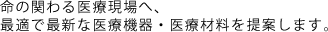 命の関わる医療現場へ、最適で最新な医療機器・医療材料を提案します。